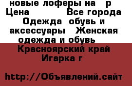 новые лоферы на 38р › Цена ­ 1 500 - Все города Одежда, обувь и аксессуары » Женская одежда и обувь   . Красноярский край,Игарка г.